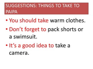 SUGGESTIONS: THINGS TO TAKE TO
PAIPA
• You should take warm clothes.
• Don’t forget to pack shorts or
a swimsuit.
• It’s a good idea to take a
camera.