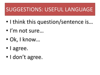 SUGGESTIONS: USEFUL LANGUAGE
• I think this question/sentence is…
• I’m not sure…
• Ok, I know…
• I agree.
• I don’t agree.