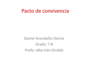 Pacto de convivencia



 Daniel Avendaño Osorio
        Grado: 7 B
 Profe: alba Inés Giraldo
 