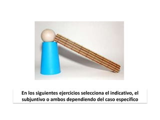 Ejercicios
En los siguientes ejercicios selecciona el indicativo, el
subjuntivo o ambos dependiendo del caso específico
 