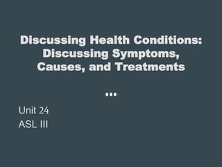 Discussing Health Conditions:
Discussing Symptoms,
Causes, and Treatments
Unit 24
ASL III
 