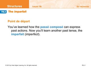 © 2015 by Vista Higher Learning, Inc. All rights reserved. 7B.2-1
Point de départ
You’ve learned how the passé composé can express
past actions. Now you’ll learn another past tense, the
imparfait (imperfect).
 