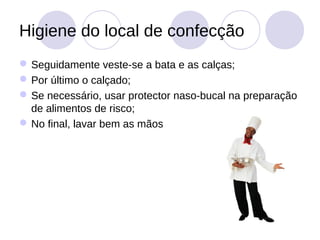 Higiene do local de confecção
 Seguidamente veste-se a bata e as calças;
 Por último o calçado;
 Se necessário, usar protector naso-bucal na preparação
  de alimentos de risco;
 No final, lavar bem as mãos
 