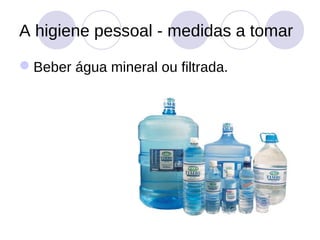 A higiene pessoal - medidas a tomar

Beber água mineral ou filtrada.
 