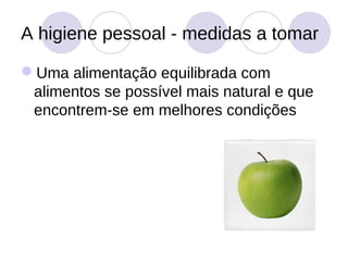 A higiene pessoal - medidas a tomar

Uma alimentação equilibrada com
 alimentos se possível mais natural e que
 encontrem-se em melhores condições
 