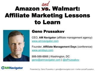 Amazon vs. Walmart:
Affiliate Marketing Lessons
to Learn
Geno Prussakov
CEO, AM Navigator (affiliate management agency)
www.amnavigator.com
Founder, Affiliate Management Days (conference)
www.amdays.com
888-588-8866 | Washington, DC
geno@amnavigator.com | @ePrussakov
.
and
 