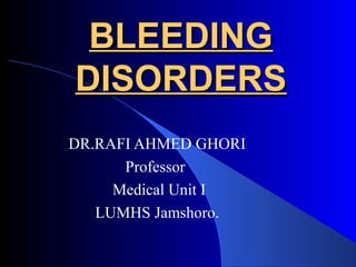 BLEEDINGBLEEDING
DISORDERSDISORDERS
DR.RAFI AHMED GHORI
Professor
Medical Unit I
LUMHS Jamshoro.
 