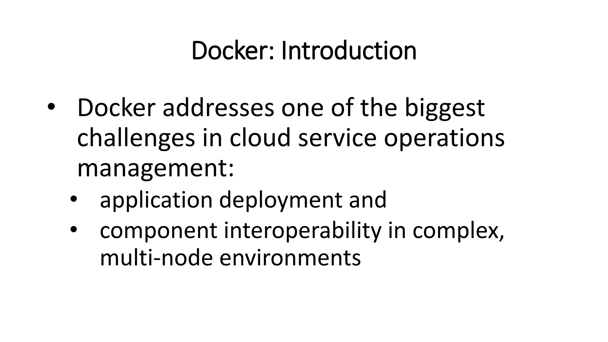Docker: Introduction
• Docker addresses one of the biggest
challenges in cloud service operations
management:
• application deployment and
• component interoperability in complex,
multi-node environments
 