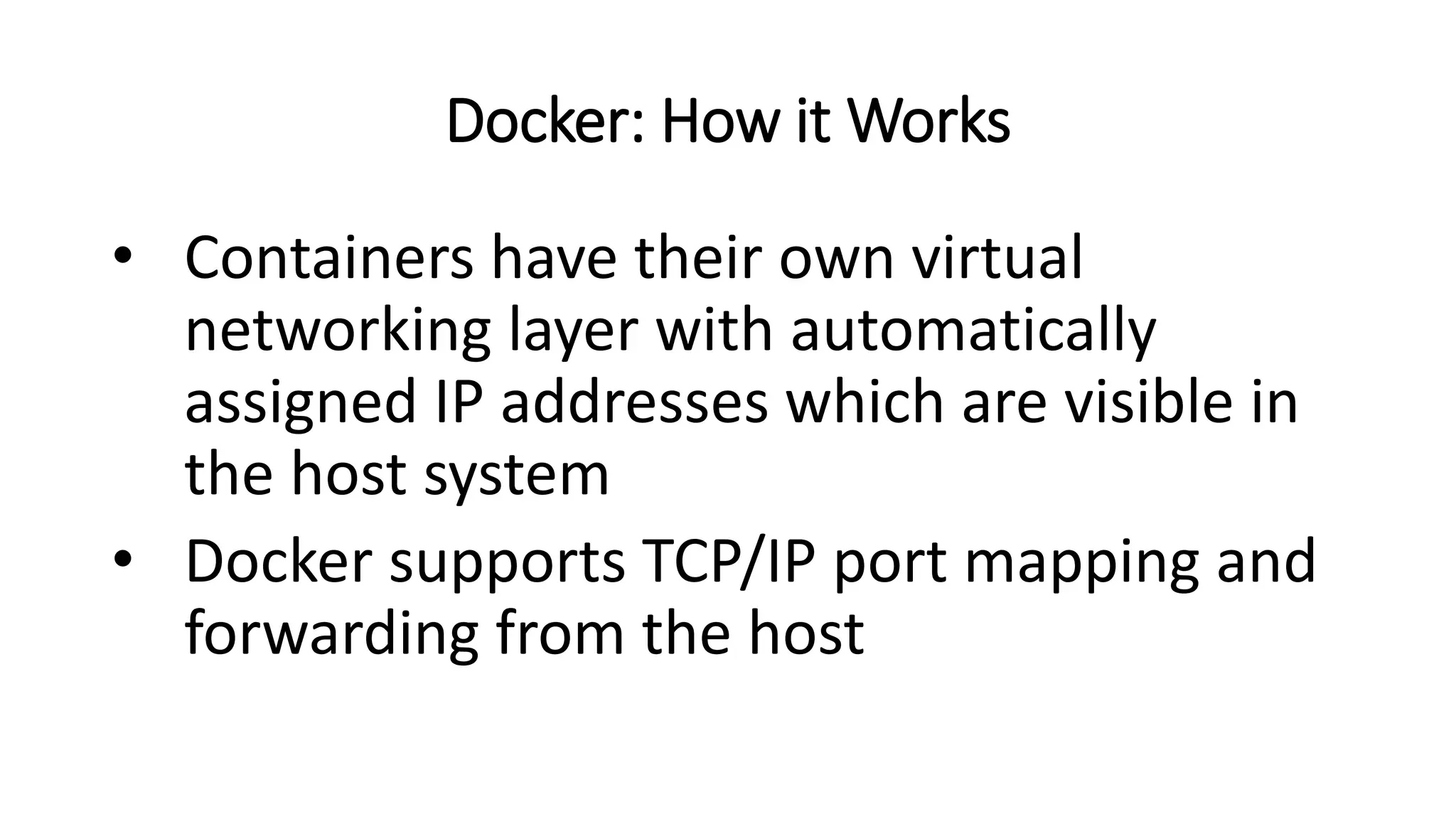 Docker: How it Works
• Containers have their own virtual
networking layer with automatically
assigned IP addresses which are visible in
the host system
• Docker supports TCP/IP port mapping and
forwarding from the host
 
