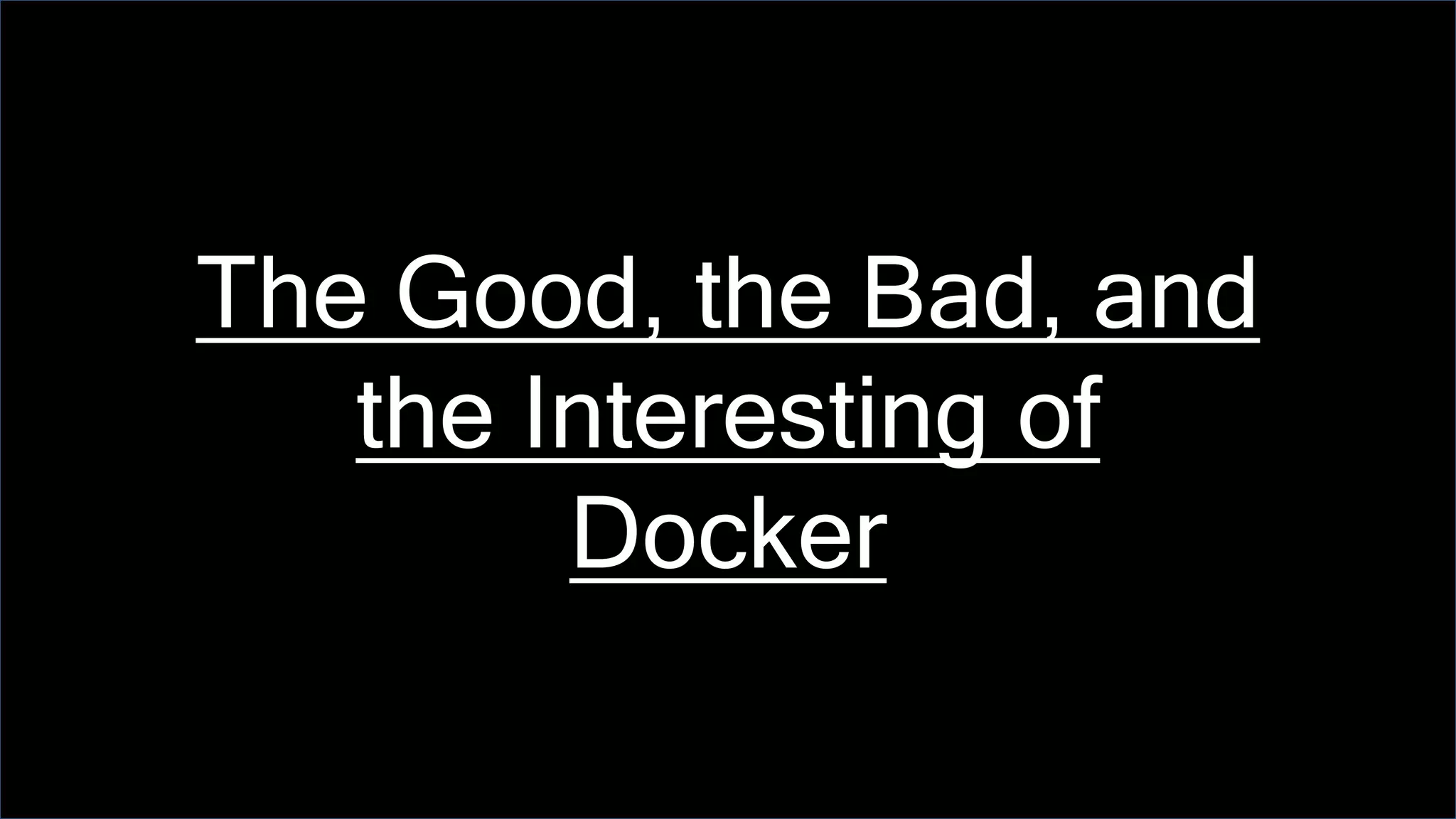 The Good, the Bad, and
the Interesting of
Docker
 