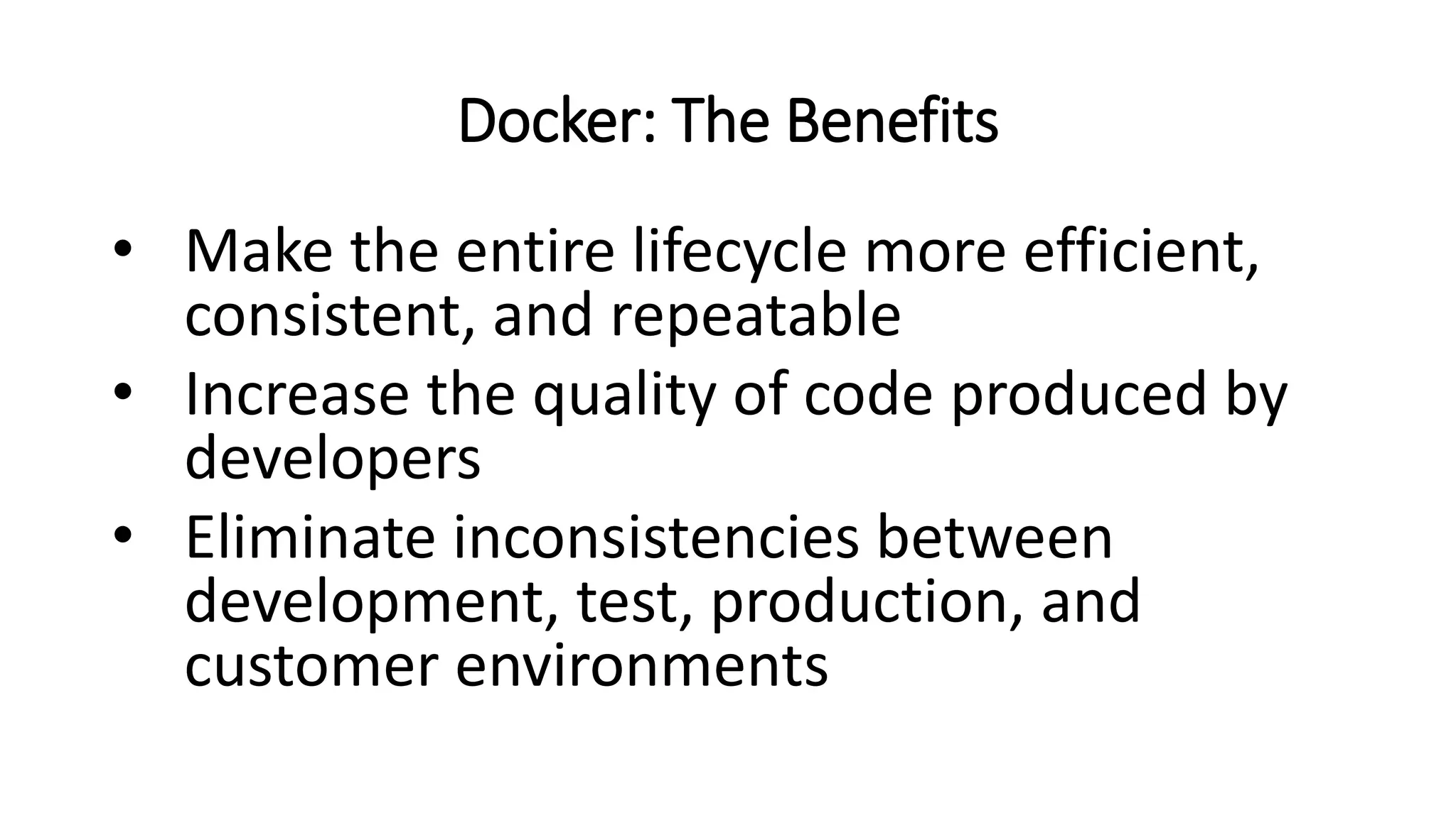 Docker: The Benefits
• Make the entire lifecycle more efficient,
consistent, and repeatable
• Increase the quality of code produced by
developers
• Eliminate inconsistencies between
development, test, production, and
customer environments
 