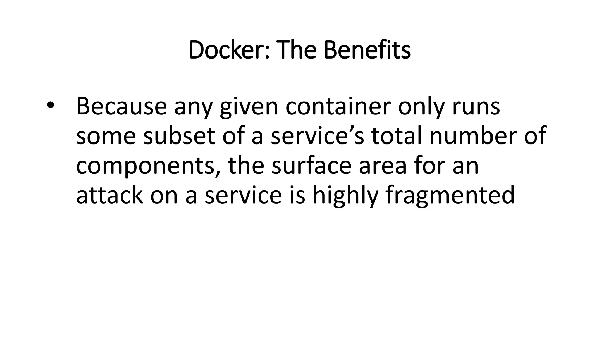 Docker: The Benefits
• Because any given container only runs
some subset of a service’s total number of
components, the surface area for an
attack on a service is highly fragmented
 
