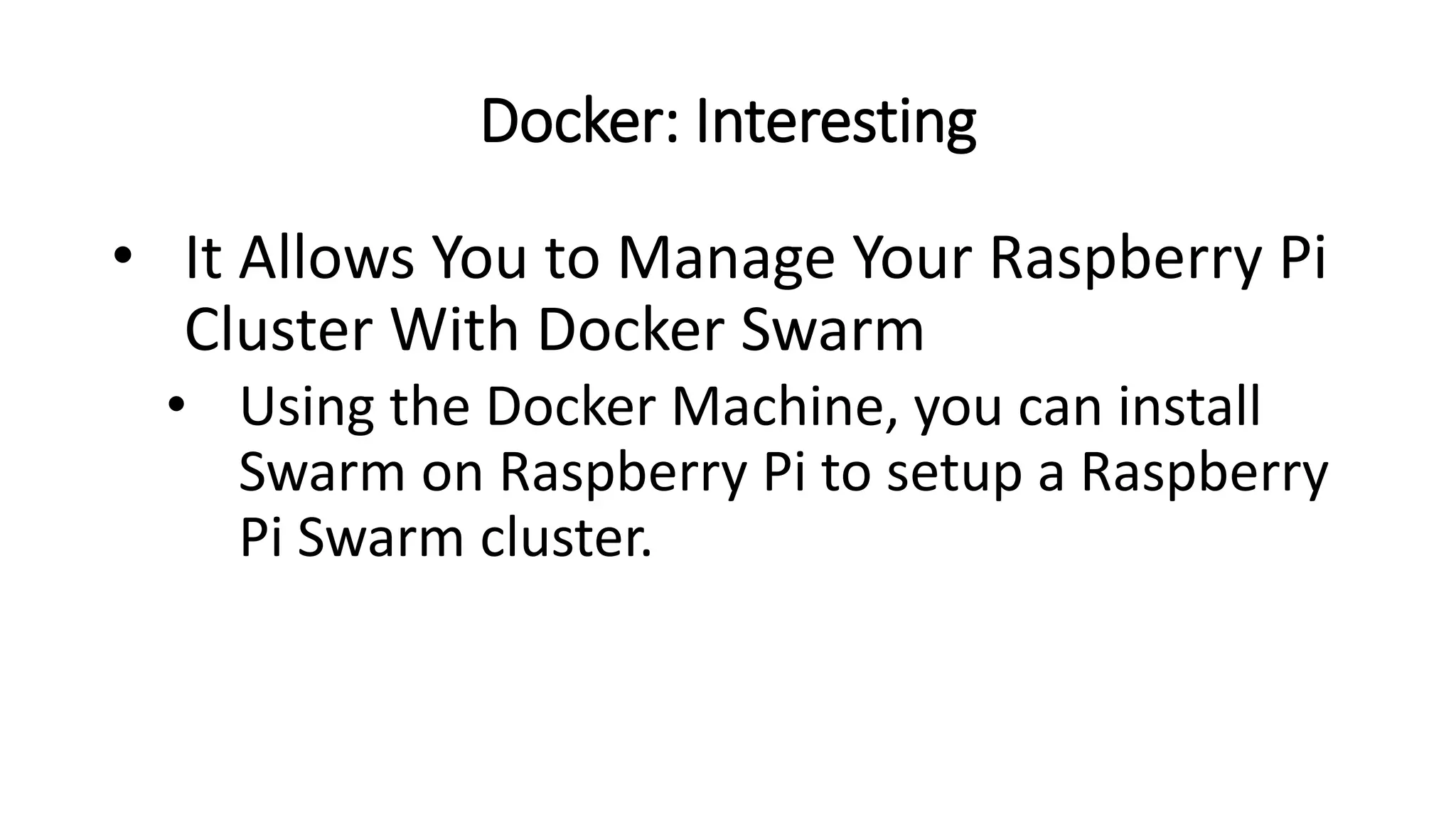 Docker: Interesting
• It Allows You to Manage Your Raspberry Pi
Cluster With Docker Swarm
• Using the Docker Machine, you can install
Swarm on Raspberry Pi to setup a Raspberry
Pi Swarm cluster.
 