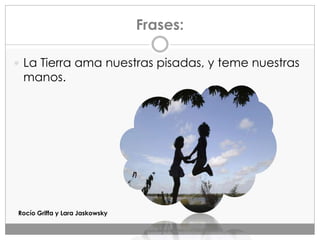 Frases:
 La Tierra ama nuestras pisadas, y teme nuestras
manos.
Rocío Griffa y Lara Jaskowsky
 