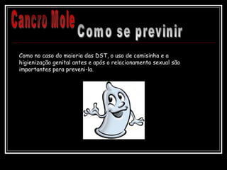 Como no caso do maioria das DST, o uso de camisinha e a
higienização genital antes e após o relacionamento sexual são
importantes para preveni-la.
 