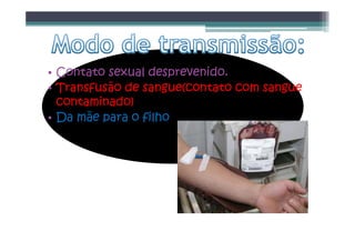 • Contato sexual desprevenido.
• Transfusão de sangue(contato com sangue
contaminado)
• Da mãe para o filho
 