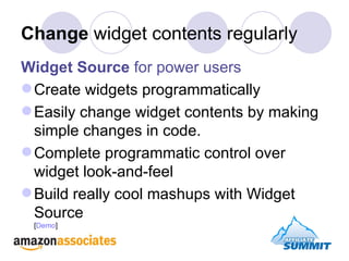 Change  widget contents regularly Widget Source  for power users Create widgets programmatically Easily change widget contents by making simple changes in code. Complete programmatic control over widget look-and-feel Build really cool mashups with Widget Source  [ Demo ] 