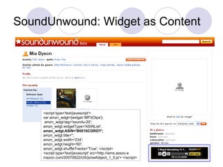 SoundUnwound: Widget as Content <script type='text/javascript'>  var amzn_wdgt={widget:'MP3Clips'};   amzn_wdgt.tag='soundu-20';  amzn_wdgt.widgetType='ASINList';  amzn_wdgt.ASIN='B0016CGROY'; amzn_wdgt.title='';  amzn_wdgt.width='234';  amzn_wdgt.height='60';  amzn_wdgt.shuffleTracks='True'; </script>  <script type='text/javascript' src='http://wms.assoc-a mazon.com/20070822/US/js/swfobject_1_5.js'> </script>  
