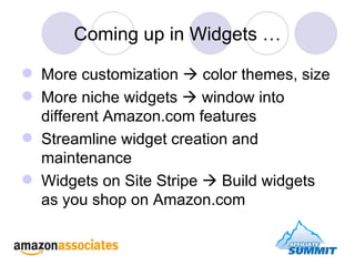Coming up in Widgets … More customization    color themes, size  More niche widgets    window into  different Amazon.com features Streamline widget creation and maintenance Widgets on Site Stripe    Build widgets as you shop on Amazon.com 