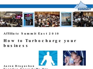 Affiliate Summit East 2010 How to Turbocharge your business Aaron Dragushan Founder, UpgradeMe.Org 