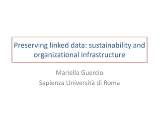Preserving linked data: sustainability and
organizational infrastructure
Mariella Guercio
Sapienza Università di Roma
 