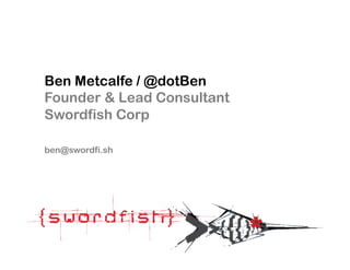 Ben Metcalfe / @dotBen
Founder & Lead Consultant
Swordfish Corp

ben@swordfi.sh
 