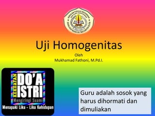 Uji Homogenitas
Oleh
Mukhamad Fathoni, M.Pd.I.
Guru adalah sosok yang
harus dihormati dan
dimuliakan
 