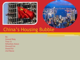 China’s Housing Bubble
By:
Immad Baig
Tony Li
Sebastian Anaya
Howard Liu
Daniel Ko
Joel Baeza
 