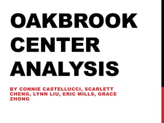 OAKBROOK
CENTER
ANALYSIS
BY CONNIE CASTELLUCCI, SCARLETT
CHENG, LYNN LIU, ERIC MILLS, GRACE
ZHONG
 
