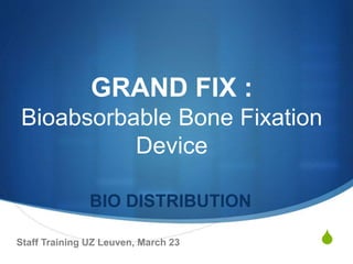 S
GRAND FIX :
Bioabsorbable Bone Fixation
Device
BIO DISTRIBUTION
Staff Training UZ Leuven, March 23
 