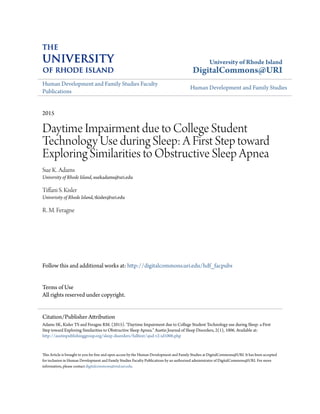 University of Rhode Island
DigitalCommons@URI
Human Development and Family Studies Faculty
Publications
Human Development and Family Studies
2015
Daytime Impairment due to College Student
Technology Use during Sleep: A First Step toward
Exploring Similarities to Obstructive Sleep Apnea
Sue K. Adams
University of Rhode Island, suekadams@uri.edu
Tiffani S. Kisler
Univerisity of Rhode Island, tkisler@uri.edu
R. M. Feragne
Follow this and additional works at: http://digitalcommons.uri.edu/hdf_facpubs
Terms of Use
All rights reserved under copyright.
This Article is brought to you for free and open access by the Human Development and Family Studies at DigitalCommons@URI. It has been accepted
for inclusion in Human Development and Family Studies Faculty Publications by an authorized administrator of DigitalCommons@URI. For more
information, please contact digitalcommons@etal.uri.edu.
Citation/Publisher Attribution
Adams SK, Kisler TS and Feragne RM. (2015). "Daytime Impairment due to College Student Technology use during Sleep: a First
Step toward Exploring Similarities to Obstructive Sleep Apnea." Austin Journal of Sleep Disorders, 2(1), 1006. Available at:
http://austinpublishinggroup.org/sleep-disorders/fulltext/ajsd-v2-id1006.php
 