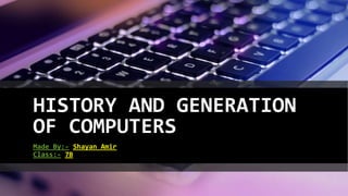 HISTORY AND GENERATION
OF COMPUTERS
Made By:- Shayan Amir
Class:- 7B
 