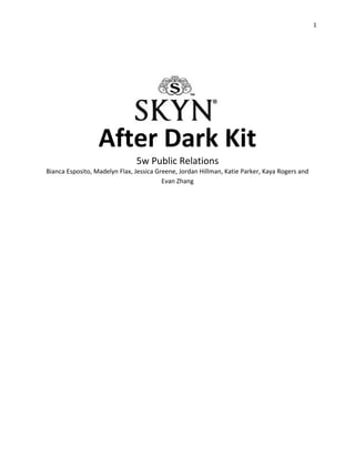 1
After Dark Kit
5w Public Relations
Bianca Esposito, Madelyn Flax, Jessica Greene, Jordan Hillman, Katie Parker, Kaya Rogers and
Evan Zhang
 