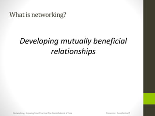 What is networking?
Developing mutually beneficial
relationships
Networking: Growing Your Practice One Handshake at a Time Presenter: Dana Bottorff
 