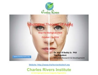 Biological Theories of Aging
Stop the Biological Clock
October 23, 2016
Dr. Jeeri R Reddy Sr. PhD
The President
Director Research & Development
Charles Rivers Institute
An Anti-Ageing & Human Longevity Organization
Website: http://www.charlesriverbiotech.org
www.charlesrivers.org
 