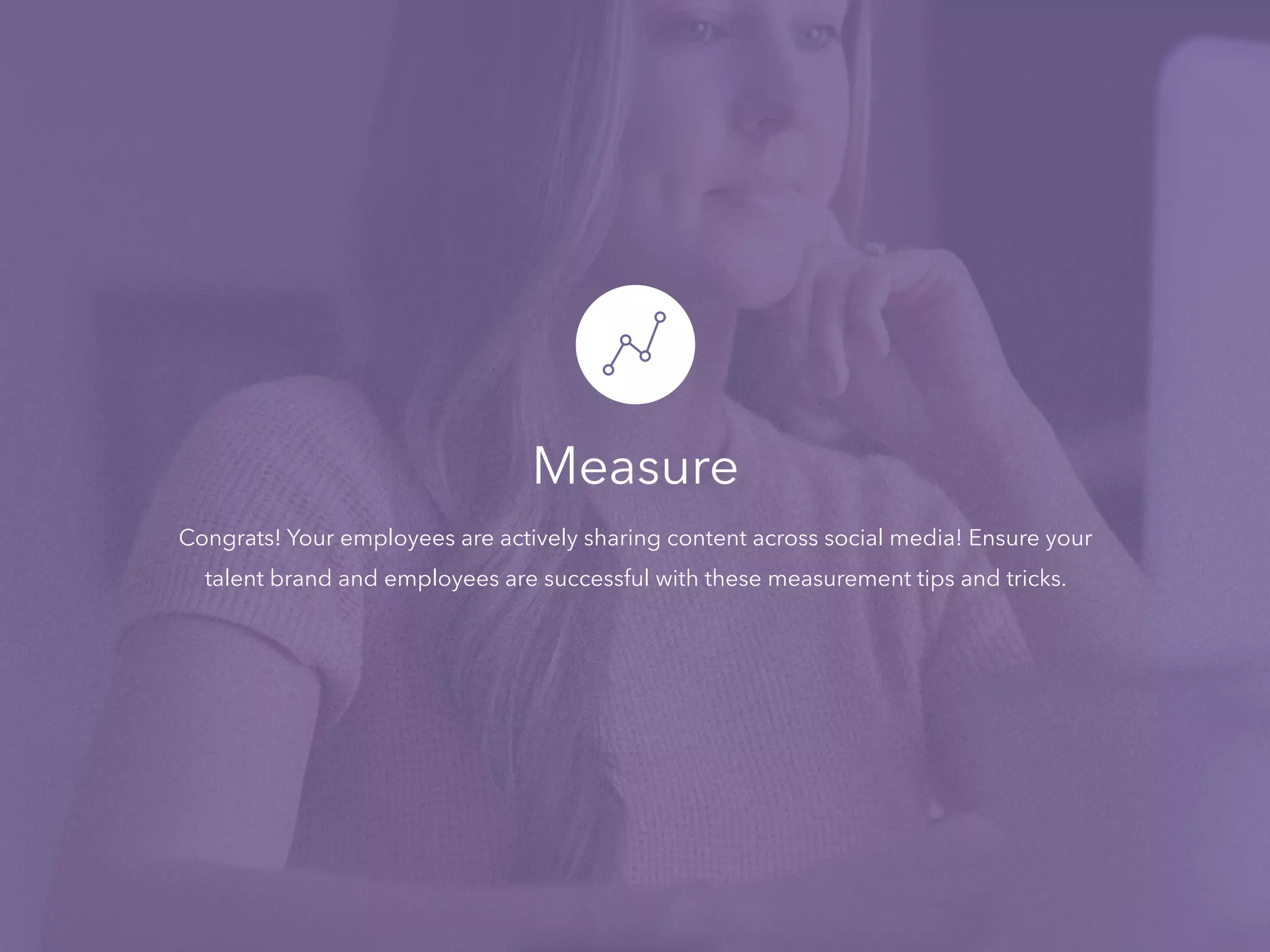 Measure
Congrats! Your employees are actively sharing content across social media! Ensure your
talent brand and employees are successful with these measurement tips and tricks.
 