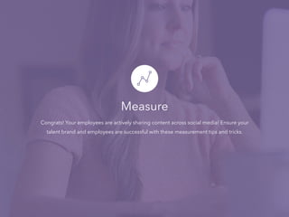 Measure
Congrats! Your employees are actively sharing content across social media! Ensure your
talent brand and employees are successful with these measurement tips and tricks.
 