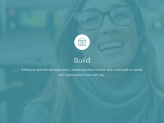 Build
Before you start asking employees to create and share content, take a step back to identify
the right people to work with you.
 