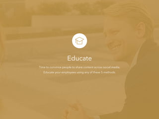 Educate
Time to convince people to share content across social media.
Educate your employees using any of these 5 methods.
 