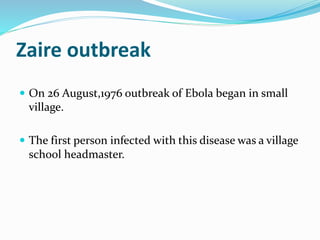 Zaire outbreak
 On 26 August,1976 outbreak of Ebola began in small
village.
 The first person infected with this disease was a village
school headmaster.
 