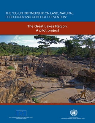 The United Nations
Interagency Framework Team for Preventive Action
With funding and support from the European Union’s
Instrument for Stability
the “EU-UN Partnership on Land, Natural
Resources and Conflict Prevention”
The Great Lakes Region:
A pilot project
 