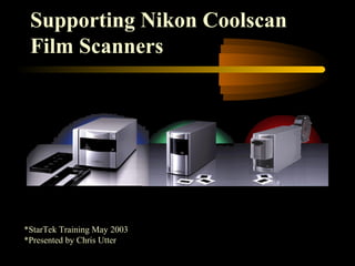 Supporting Nikon Coolscan
Film Scanners
*StarTek Training May 2003
*Presented by Chris Utter
 
