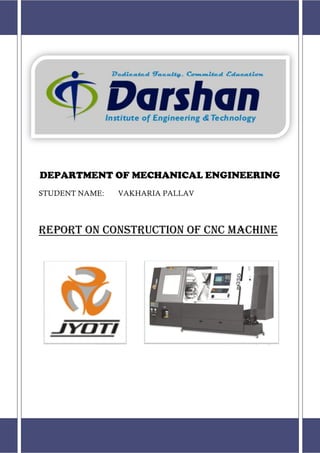 1 Construction Of CNC Machine
Jyoti CNC Automation Pvt. Ltd.
DEPARTMENT OF MECHANICAL ENGINEERING
STUDENT NAME: VAKHARIA PALLAV
REPORT ON construction of cnc machine
 