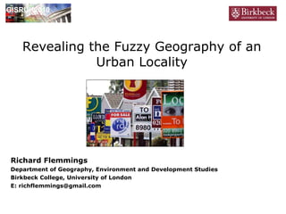 Revealing the Fuzzy Geography of an Urban Locality Richard Flemmings Department of Geography, Environment and Development Studies Birkbeck College, University of London E: richflemmings@gmail.com GISRUK2010 