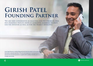 Girish Patel focuses on underwriting and structuring new projects and oversees NewGen
Worldwide’s corporate operations. His real-world experience in commercial real estate
development and hotel operations is coupled with his ability to identify and structure key
strategic partnerships.
4
Girish Patel
Founding Partner
“We are very conservative in selecting our EB-5 projects. Our
due diligence process helps us guarantee maximum security
for the investor as well as for the project developer.”
 