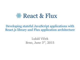 React & Flux
Developing stateful JavaScript applications with
React.js library and Flux application architecture
Lukáš Vlček
Brno, June 3rd
, 2015
 
