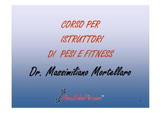 CORSO PER
ISTRUTTORI
DI PESI E FITNESSDI PESI E FITNESS
Dr. Massimiliano Mortellaro
1
 