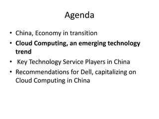 Agenda
• China, Economy in transition
• Cloud Computing, an emerging technology
trend
• Key Technology Service Players in China
• Recommendations for Dell, capitalizing on
Cloud Computing in China
 