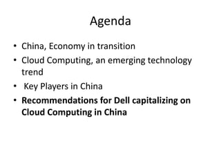 Agenda
• China, Economy in transition
• Cloud Computing, an emerging technology
trend
• Key Players in China
• Recommendations for Dell capitalizing on
Cloud Computing in China
 