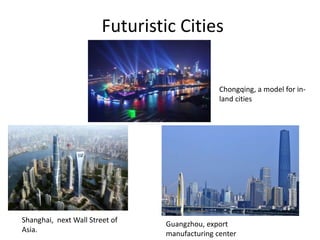 Futuristic Cities
Shanghai, next Wall Street of
Asia.
Guangzhou, export
manufacturing center
Chongqing, a model for in-
land cities
 